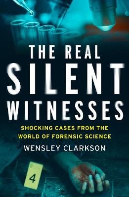The Real Silent Witnesses: Shocking cases from the World of Forensic Science Clarkson Wensley