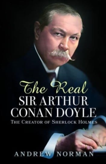 The Real Sir Arthur Conan Doyle: The Creator of Sherlock Holmes Norman Andrew