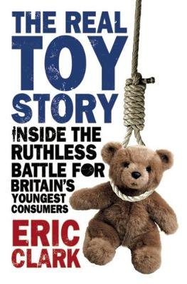 The Real Toy Story: Inside the Ruthless Battle for Britain's Youngest Consumers Clark Eric