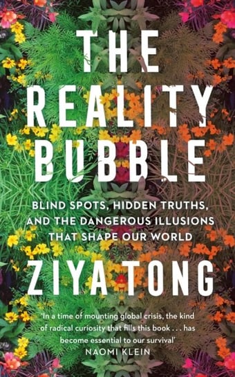 The Reality Bubble: Blind Spots, Hidden Truths and the Dangerous Illusions that Shape Our World Ziya Tong