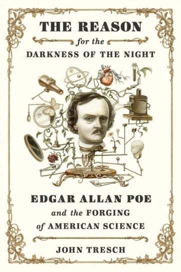 The Reason for the Darkness of the Night: Edgar Allan Poe and the Forging of American Science John Tresch