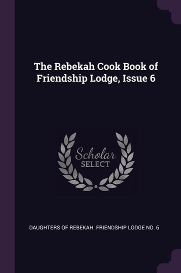 The Rebekah Cook Book of Friendship Lodge, Issue 6 Daughters Of Rebekah. Friendship Lodge N