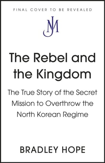 The Rebel and the Kingdom: The True Story of the Secret Mission to Overthrow the North Korean Regime Hope Bradley