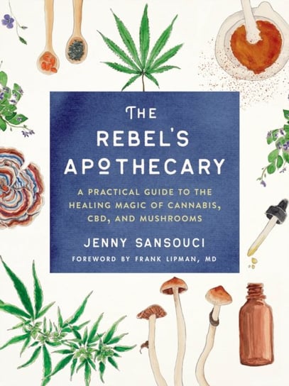 The Rebels Apothecary: A Practical Guide to the Healing Magic of Cannabis, Cbd, and Mushrooms Jenny Sansouci