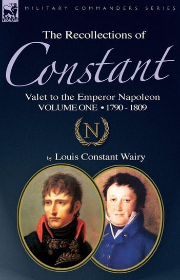 The Recollections of Constant, Valet to the Emperor Napoleon Volume 1 Wairy Louis Constant