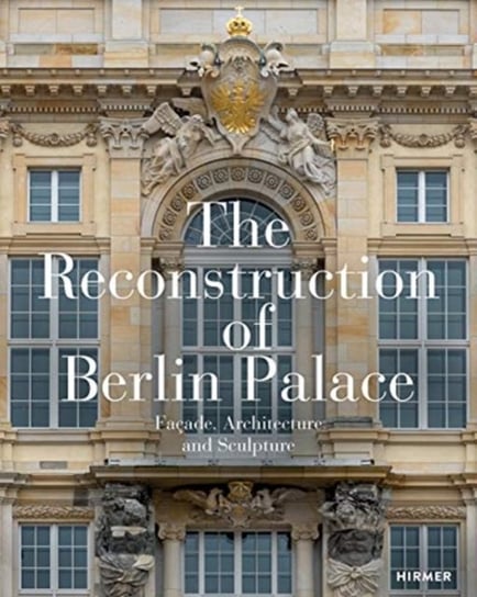 The Reconstruction of Berlin Palace: Facade, Architecture and Sculpture Opracowanie zbiorowe