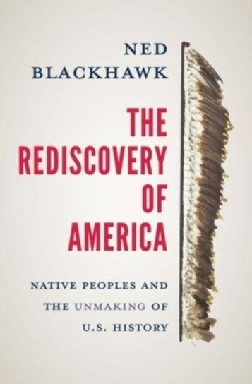 The Rediscovery of America: Native Peoples and the Unmaking of U.S. History Ned Blackhawk