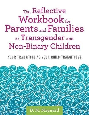 The Reflective Workbook for Parents and Families of Transgender and Non-Binary Children: Your Transition as Your Child Transitions D. M. Maynard