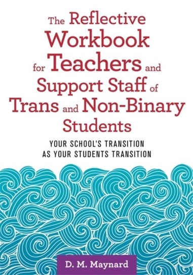 The Reflective Workbook for Teachers and Support Staff of Trans and Non-Binary Students: Your School D. M. Maynard