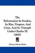 The Reformation in Sweden: Its Rise, Progress, and Crisis, and Its Triumph Under Charles IX (1883) Butler Clement Moore