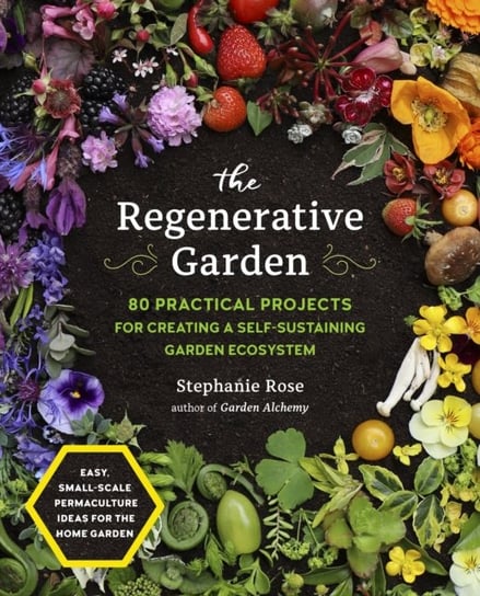 The Regenerative Garden: 80 Practical Projects for Creating a Self-sustaining Garden Ecosystem Rose Stephanie