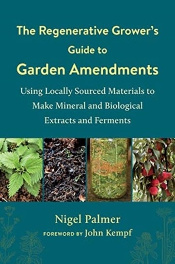 The Regenerative Growers Guide to Garden Amendments. Using Locally Sourced Materials to Make Mineral Nigel Palmer