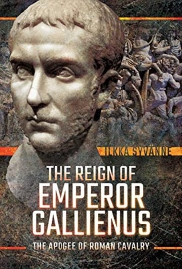The Reign of Emperor Gallienus: The Apogee of Roman Cavalry Syvanne Ilkka