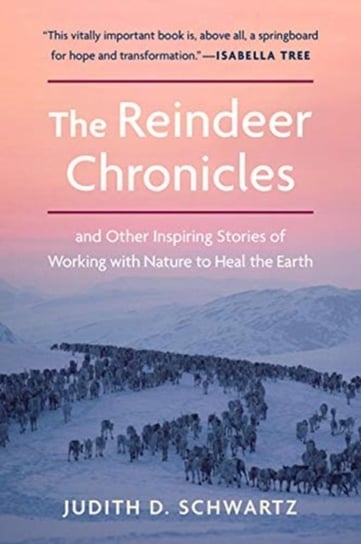 The Reindeer Chronicles: And Other Inspiring Stories of Working with Nature to Heal the Earth Judith Schwartz