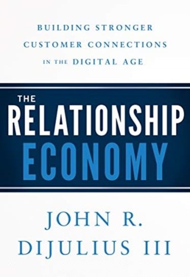 The Relationship Economy: Building Stronger Customer Connections in the Digital Age John R. Dijulius
