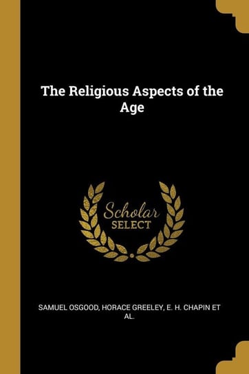 The Religious Aspects of the Age Osgood Horace Greeley E. H. Chapin et