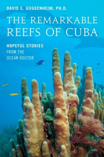 The Remarkable Reefs Of Cuba: Hopeful Stories From the Ocean Doctor David E. Guggenheim