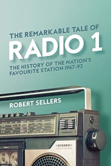 The Remarkable Tale of Radio 1: The History of the Nations Favourite Station, 1967-95 Robert Sellers