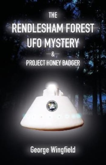 The Rendlesham Forest UFO Mystery: And Project Honey Badger George Wingfield