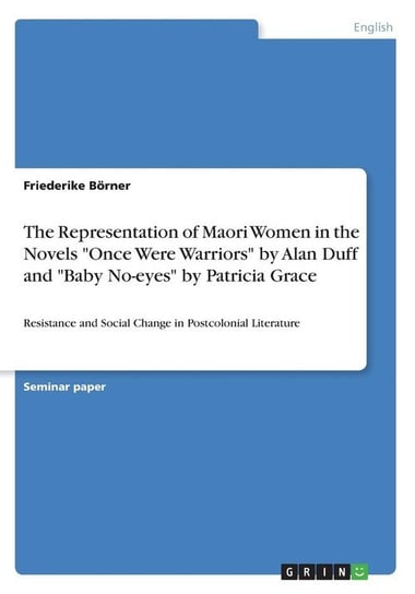 The Representation of Maori Women in the Novels "Once Were Warriors" by Alan Duff and "Baby No-eyes" by Patricia Grace Börner Friederike