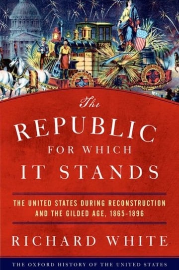 The Republic for Which It Stands: The United States during Reconstruction and the Gilded Age, 1865-1 Richard White