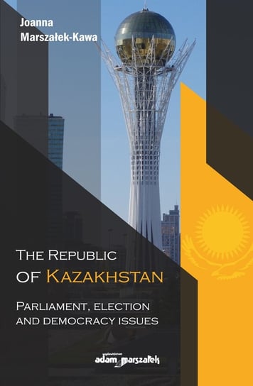 The Republic of Kazakhstan. Parliament, Election and Democracy Issues Marszałek-Kawa Joanna