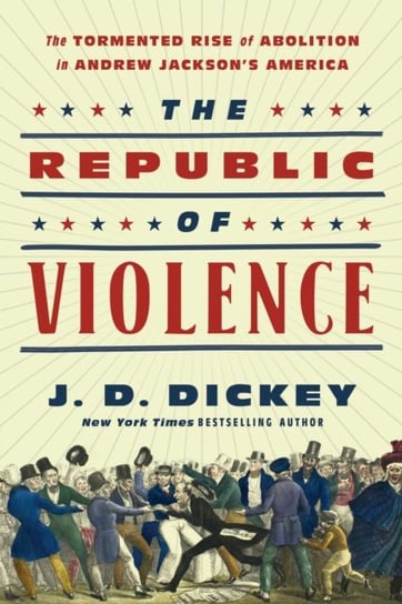 The Republic of Violence: The Tormented Rise of Abolition in Andrew Jacksons America J.D. Dickey