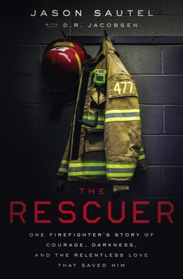The Rescuer: One Firefighter's Story of Courage, Darkness, and the Relentless Love That Saved Him Jason Sautel