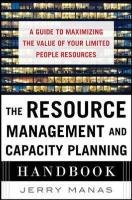 The Resource Management and Capacity Planning Handbook: A Guide to Maximizing the Value of Your Limited People Resources Manas Jerry