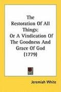The Restoration of All Things: Or a Vindication of the Goodness and Grace of God (1779) White Jeremiah