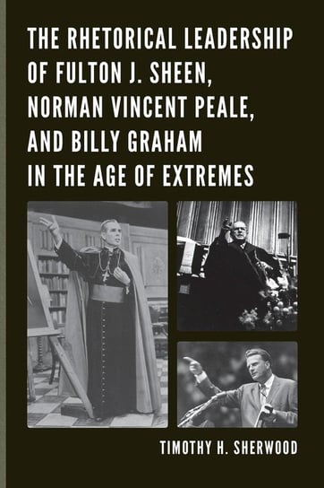 The Rhetorical Leadership of Fulton J. Sheen, Norman Vincent Peale, and Billy Graham in the Age of Extremes Sherwood Timothy H.