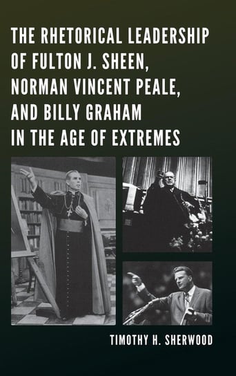 The Rhetorical Leadership of Fulton J. Sheen, Norman Vincent Peale, and Billy Graham in the Age of Extremes Sherwood Timothy H.