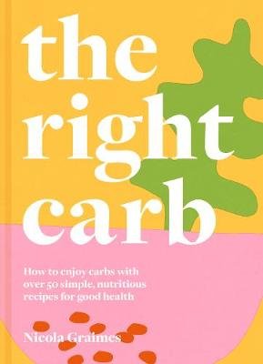 The Right Carb: How to enjoy carbs with over 50 simple, nutritious recipes for good health Graimes Nicola