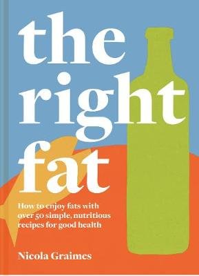 The Right Fat: How to enjoy fats with over 50 simple, nutritious recipes for good health Graimes Nicola