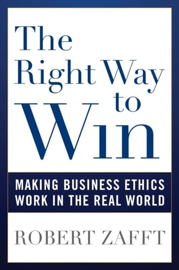 The Right Way to Win: Making Business Ethics Work in the Real World Robert Zafft