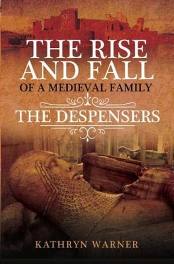 The Rise and Fall of a Medieval Family: The Despensers Kathryn Warner