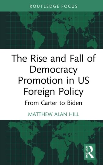 The Rise and Fall of Democracy Promotion in US Foreign Policy. From Carter to Biden Matthew Alan Hill