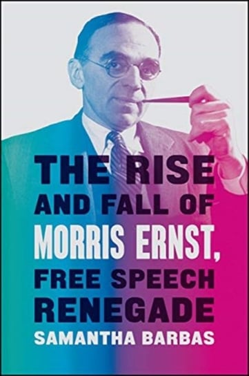 The Rise and Fall of Morris Ernst, Free Speech Renegade Samantha Barbas