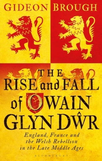The Rise and Fall of Owain Glyn Dwr: England, France and the Welsh Rebellion in the Late Middle Ages Opracowanie zbiorowe
