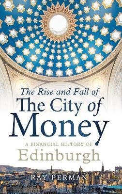 The Rise and Fall of the City of Money: A Financial History of Edinburgh Ray Perman
