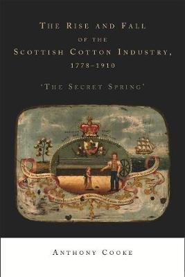 The Rise and Fall of the Scottish Cotton Industry, 1778-1914: 'the Secret Spring' Cooke Anthony