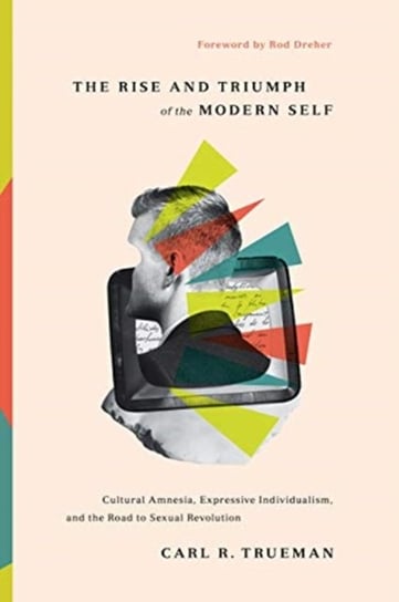 The Rise and Triumph of the Modern Self: Cultural Amnesia, Expressive Individualism, and the Road to Carl R. Trueman