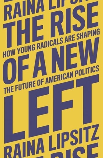 The Rise of a New Left: How Young Radicals Are Shaping the Future of American Politics Raina Lipsitz