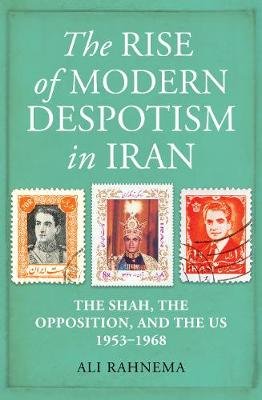 The Rise of Modern Despotism in Iran: The Shah, the Opposition, and the US, 1953-1968 Ali Rahnema