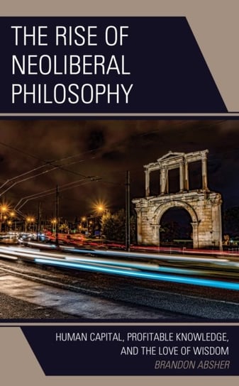 The Rise of Neoliberal Philosophy: Human Capital, Profitable Knowledge, and the Love of Wisdom Brandon Absher