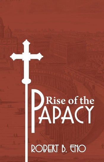 The Rise of the Papacy Eno Robert B. S. S.