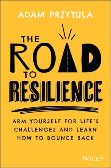 The Road to Resilience Arm Yourself for Lifes Challenges and Learn How to Bounce Back Adam Przytula