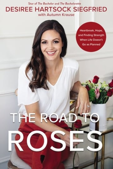 The Road to Roses: Heartbreak, Hope, and Finding Strength When Life Doesnt Go as Planned Desiree Hartsock Siegfried