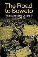 The Road to Soweto: Resistance and the Uprising of 16 June 1976 Brown Julian