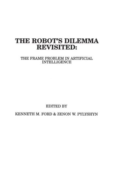 The Robots Dilemma Revisited: The Frame Problem in Artificial Intelligence Kenneth M. Ford, Zenon W. Pylyshyn